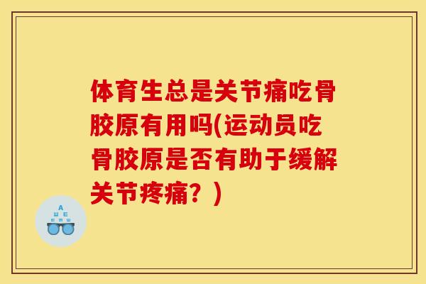 体育生总是关节痛吃骨胶原有用吗(运动员吃骨胶原是否有助于缓解关节疼痛？)