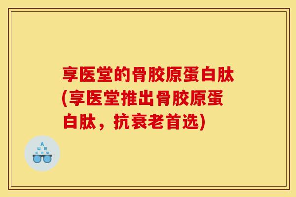 享医堂的骨胶原蛋白肽(享医堂推出骨胶原蛋白肽，抗衰老首选)