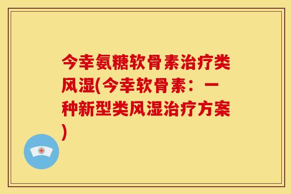 今幸氨糖软骨素治疗类风湿(今幸软骨素：一种新型类风湿治疗方案)