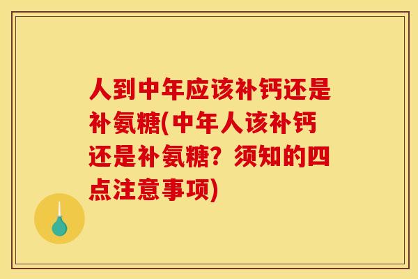 人到中年应该补钙还是补氨糖(中年人该补钙还是补氨糖？须知的四点注意事项)