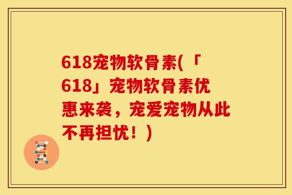618宠物软骨素(「618」宠物软骨素优惠来袭，宠爱宠物从此不再担忧！)