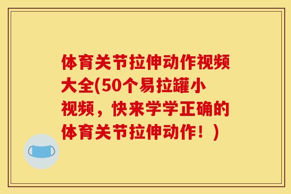 体育关节拉伸动作视频大全(50个易拉罐小视频，快来学学正确的体育关节拉伸动作！)