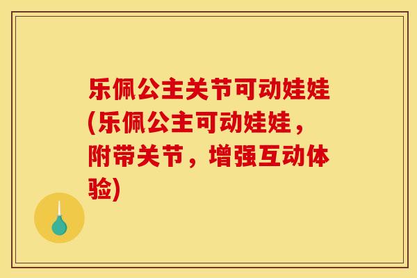 乐佩公主关节可动娃娃(乐佩公主可动娃娃，附带关节，增强互动体验)