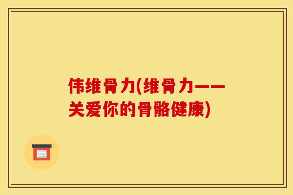 伟维骨力(维骨力——关爱你的骨骼健康)