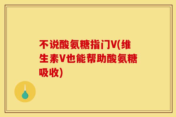 不说酸氨糖指门V(维生素V也能帮助酸氨糖吸收)-第1张图片-关节骑士