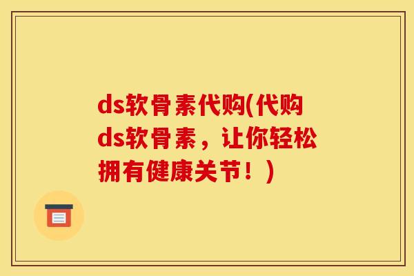 ds软骨素代购(代购ds软骨素，让你轻松拥有健康关节！)