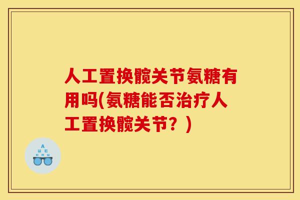 人工置换髋关节氨糖有用吗(氨糖能否治疗人工置换髋关节？)