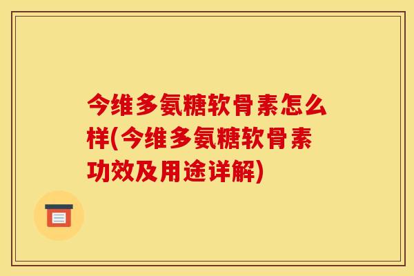 今维多氨糖软骨素怎么样(今维多氨糖软骨素功效及用途详解)