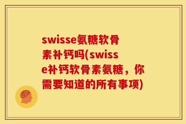 swisse氨糖软骨素补钙吗(swisse补钙软骨素氨糖，你需要知道的所有事项)