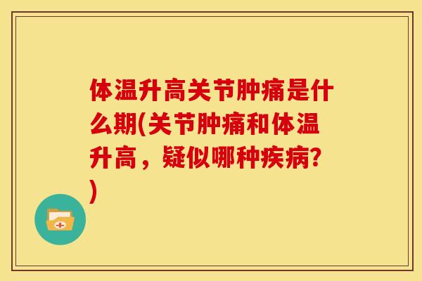 体温升高关节肿痛是什么期(关节肿痛和体温升高，疑似哪种疾病？)