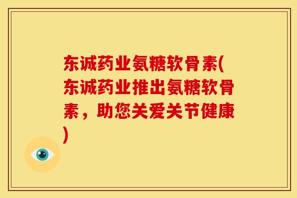 东诚药业氨糖软骨素(东诚药业推出氨糖软骨素，助您关爱关节健康)