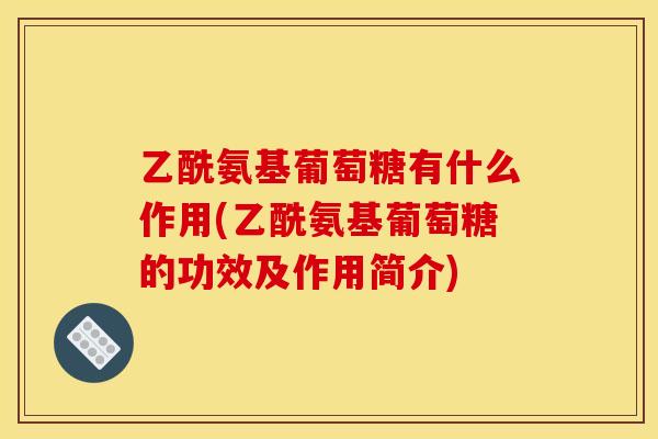 乙酰氨基葡萄糖有什么作用(乙酰氨基葡萄糖的功效及作用简介)