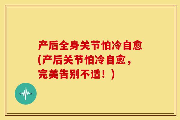 产后全身关节怕冷自愈(产后关节怕冷自愈，完美告别不适！)