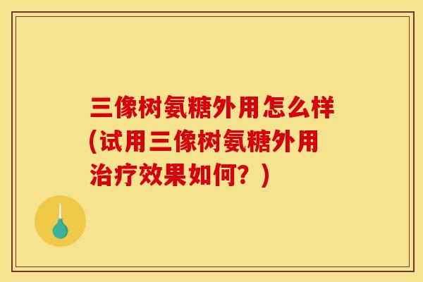 三像树氨糖外用怎么样(试用三像树氨糖外用治疗效果如何？)