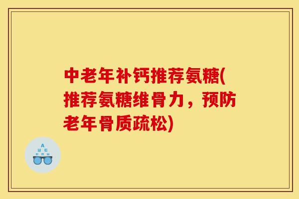中老年补钙推荐氨糖(推荐氨糖维骨力，预防老年骨质疏松)