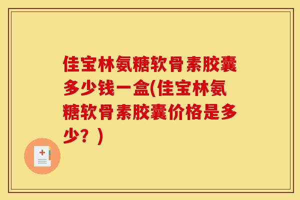 佳宝林氨糖软骨素胶囊多少钱一盒(佳宝林氨糖软骨素胶囊价格是多少？)