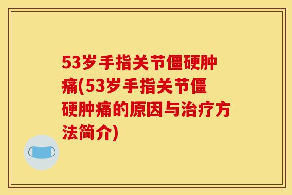53岁手指关节僵硬肿痛(53岁手指关节僵硬肿痛的原因与治疗方法简介)