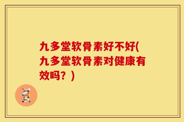 九多堂软骨素好不好(九多堂软骨素对健康有效吗？)