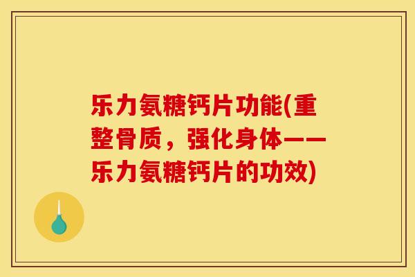 乐力氨糖钙片功能(重整骨质，强化身体——乐力氨糖钙片的功效)