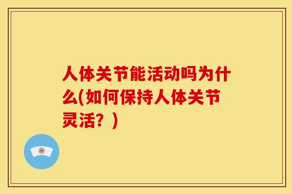 人体关节能活动吗为什么(如何保持人体关节灵活？)