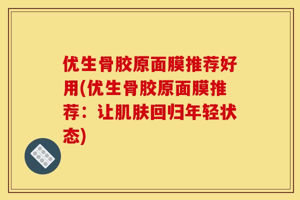 优生骨胶原面膜推荐好用(优生骨胶原面膜推荐：让肌肤回归年轻状态)