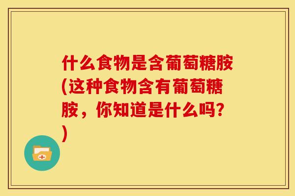 什么食物是含葡萄糖胺(这种食物含有葡萄糖胺，你知道是什么吗？)
