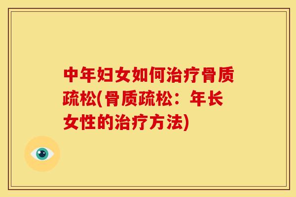 中年妇女如何治疗骨质疏松(骨质疏松：年长女性的治疗方法)