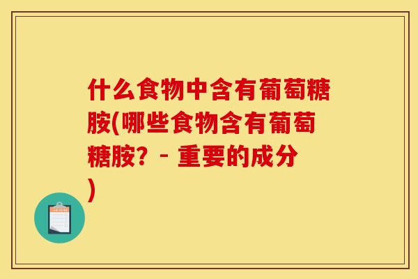 什么食物中含有葡萄糖胺(哪些食物含有葡萄糖胺？- 重要的成分)