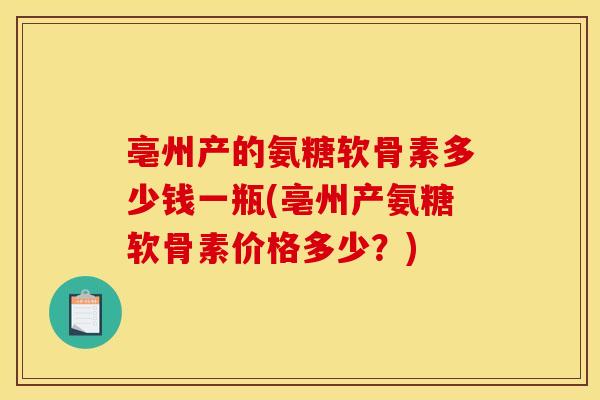 亳州产的氨糖软骨素多少钱一瓶(亳州产氨糖软骨素价格多少？)