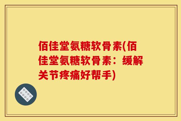 佰佳堂氨糖软骨素(佰佳堂氨糖软骨素：缓解关节疼痛好帮手)
