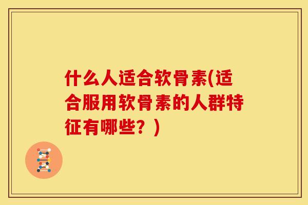 什么人适合软骨素(适合服用软骨素的人群特征有哪些？)