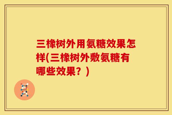 三橡树外用氨糖效果怎样(三橡树外敷氨糖有哪些效果？)