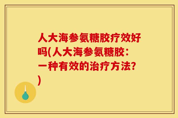 人大海参氨糖胶疗效好吗(人大海参氨糖胶：一种有效的治疗方法？)