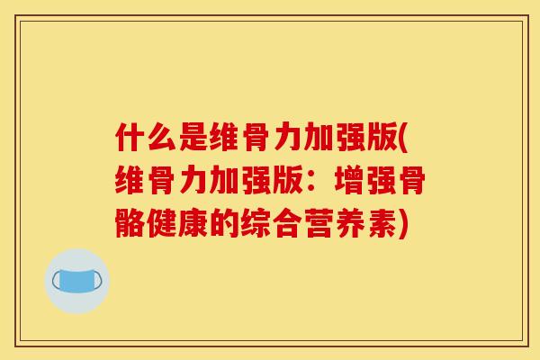 什么是维骨力加强版(维骨力加强版：增强骨骼健康的综合营养素)