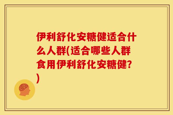 伊利舒化安糖健适合什么人群(适合哪些人群食用伊利舒化安糖健？)