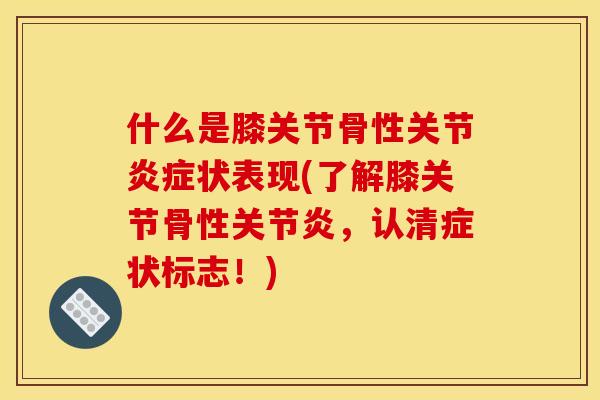 什么是膝关节骨性关节炎症状表现(了解膝关节骨性关节炎，认清症状标志！)