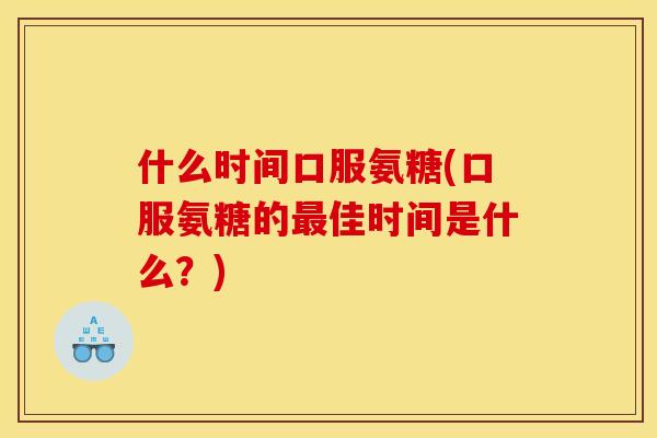 什么时间口服氨糖(口服氨糖的最佳时间是什么？)