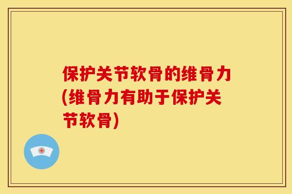 保护关节软骨的维骨力(维骨力有助于保护关节软骨)