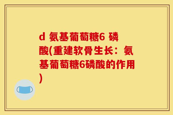 d 氨基葡萄糖6 磷酸(重建软骨生长：氨基葡萄糖6磷酸的作用)