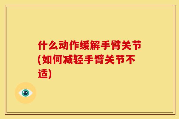 什么动作缓解手臂关节(如何减轻手臂关节不适)