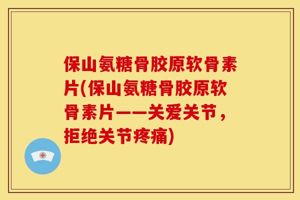 保山氨糖骨胶原软骨素片(保山氨糖骨胶原软骨素片——关爱关节，拒绝关节疼痛)