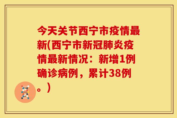 今天关节西宁市疫情最新(西宁市新冠肺炎疫情最新情况：新增1例确诊病例，累计38例。)