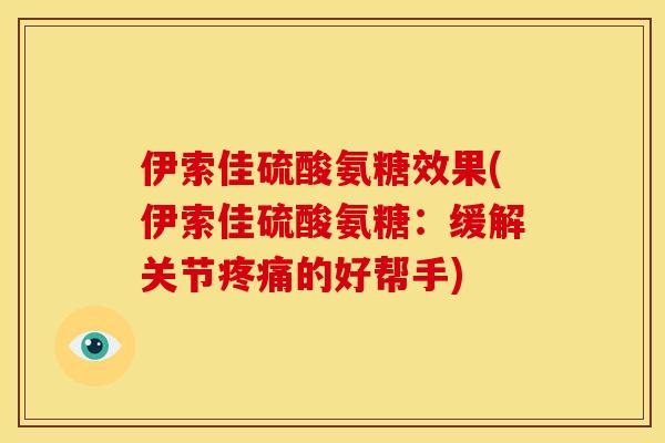伊索佳硫酸氨糖效果(伊索佳硫酸氨糖：缓解关节疼痛的好帮手)