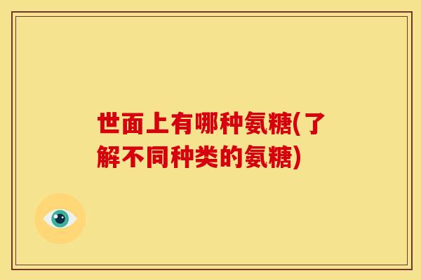 世面上有哪种氨糖(了解不同种类的氨糖)