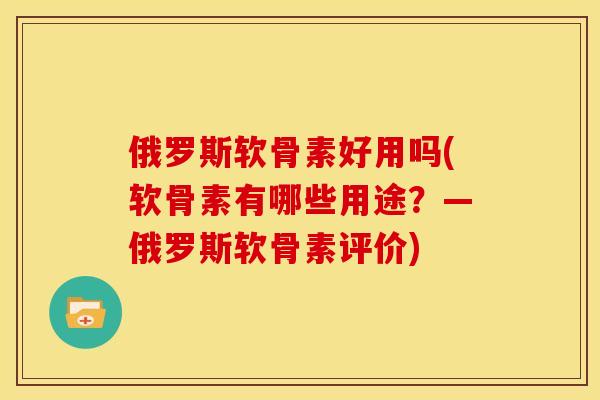 俄罗斯软骨素好用吗(软骨素有哪些用途？—俄罗斯软骨素评价)
