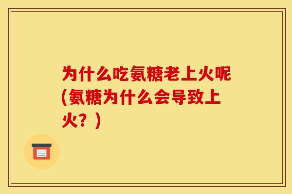 为什么吃氨糖老上火呢(氨糖为什么会导致上火？)
