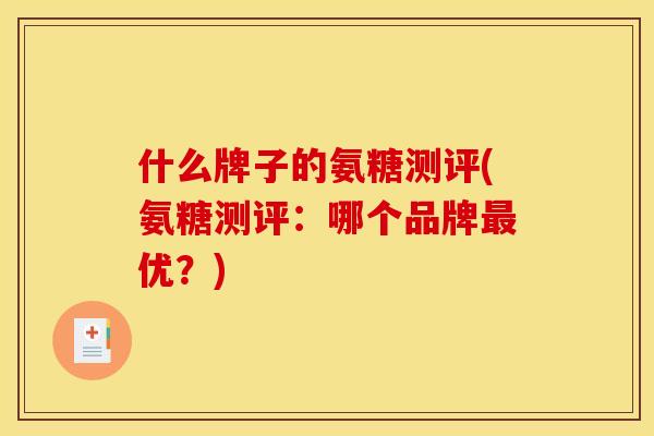 什么牌子的氨糖测评(氨糖测评：哪个品牌最优？)