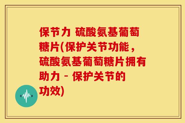 保节力 硫酸氨基葡萄糖片(保护关节功能，硫酸氨基葡萄糖片拥有助力 - 保护关节的功效)
