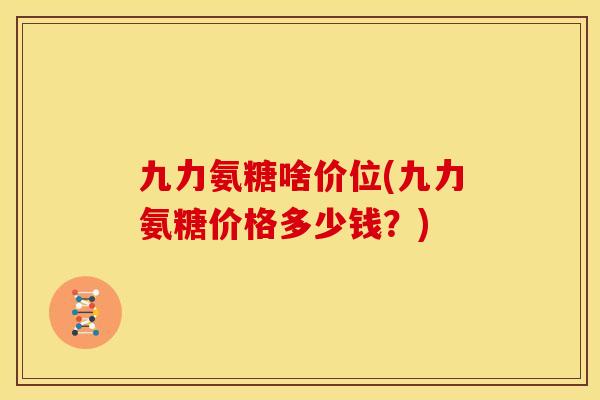 九力氨糖啥价位(九力氨糖价格多少钱？)
