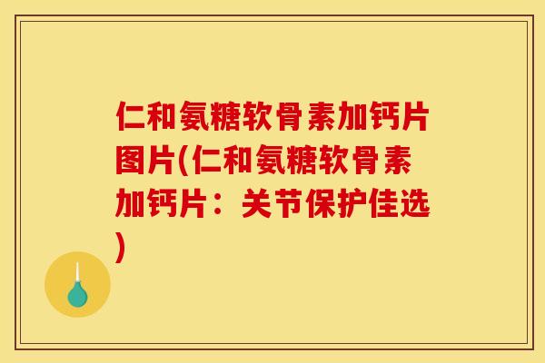 仁和氨糖软骨素加钙片图片(仁和氨糖软骨素加钙片：关节保护佳选)
